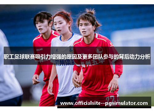 职工足球联赛吸引力增强的原因及更多团队参与的背后动力分析