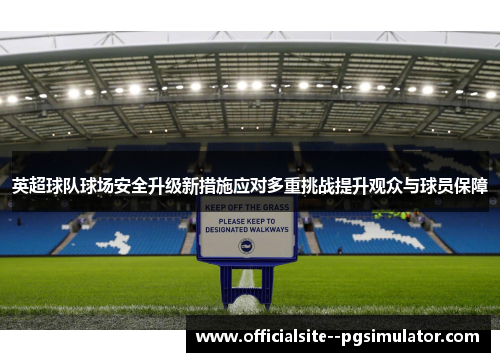 英超球队球场安全升级新措施应对多重挑战提升观众与球员保障