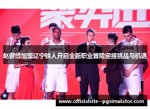 赵健博加盟辽宁铁人开启全新职业冒险迎接挑战与机遇