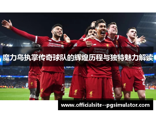 魔力鸟执掌传奇球队的辉煌历程与独特魅力解读