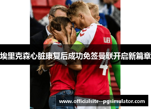 埃里克森心脏康复后成功免签曼联开启新篇章