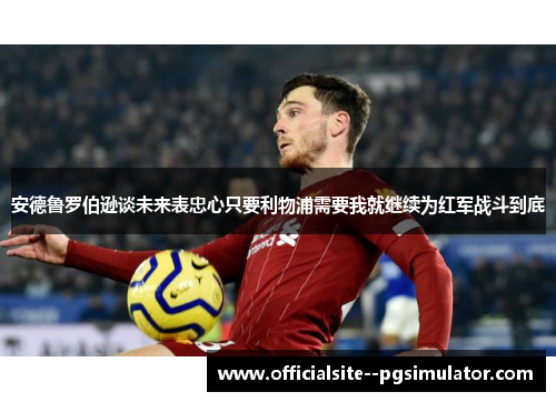 安德鲁罗伯逊谈未来表忠心只要利物浦需要我就继续为红军战斗到底
