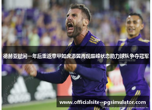 德赫亚赋闲一年后重返意甲如虎添翼再现巅峰状态助力球队争夺冠军