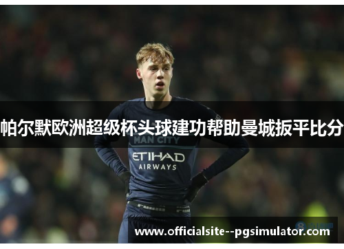 帕尔默欧洲超级杯头球建功帮助曼城扳平比分