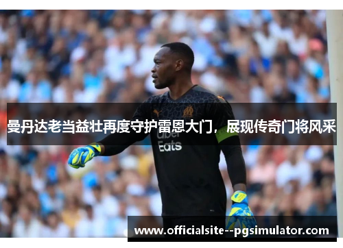 曼丹达老当益壮再度守护雷恩大门，展现传奇门将风采