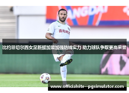 比约恩切尔西女足新援加盟加强防线实力 助力球队争取更高荣誉