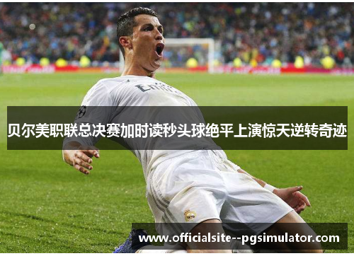 贝尔美职联总决赛加时读秒头球绝平上演惊天逆转奇迹