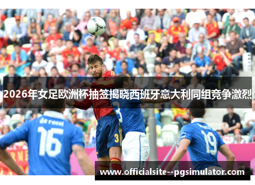 2026年女足欧洲杯抽签揭晓西班牙意大利同组竞争激烈