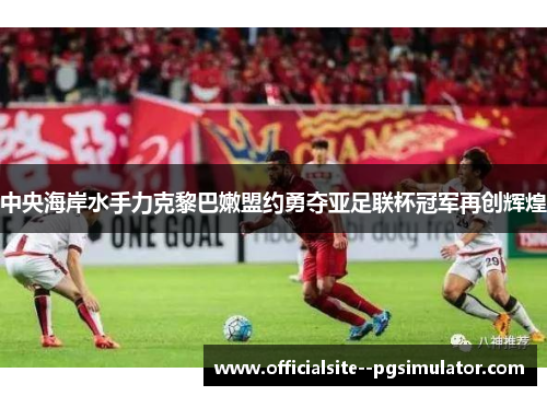 中央海岸水手力克黎巴嫩盟约勇夺亚足联杯冠军再创辉煌
