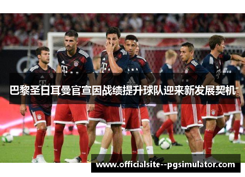 巴黎圣日耳曼官宣因战绩提升球队迎来新发展契机