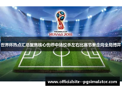 世界杯热点汇总聚焦核心伤停中场绞杀左右比赛节奏走向全局博弈