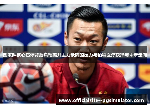 国家队核心伤停背后真相揭开主力缺阵的压力与牺牲医疗抉择与未来走向