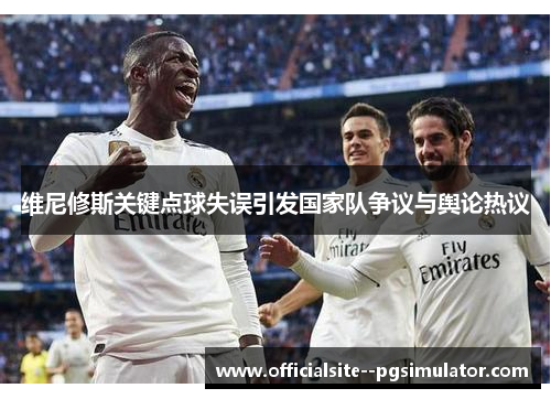 维尼修斯关键点球失误引发国家队争议与舆论热议